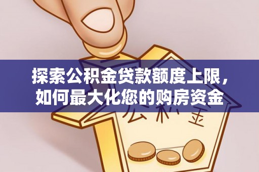 麻阳探索公积金贷款额度上限，如何最大化您的购房资金