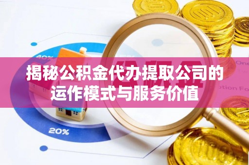 麻阳揭秘公积金代办提取公司的运作模式与服务价值