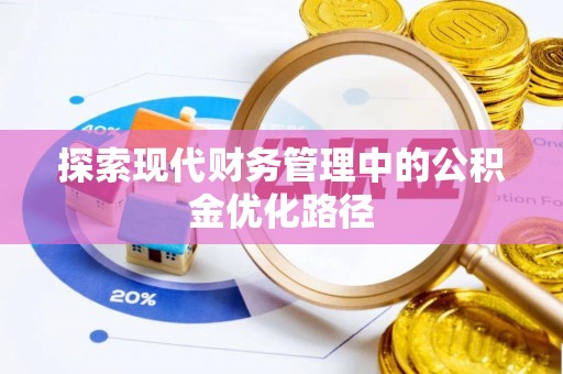 麻阳探索现代财务管理中的公积金优化路径