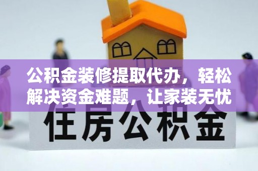 麻阳公积金装修提取代办，轻松解决资金难题，让家装无忧