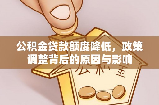 麻阳公积金贷款额度降低，政策调整背后的原因与影响