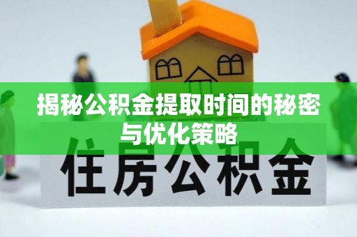 麻阳揭秘公积金提取时间的秘密与优化策略