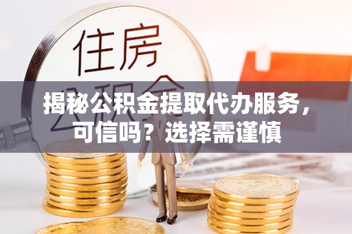 麻阳揭秘公积金提取代办服务，可信吗？选择需谨慎