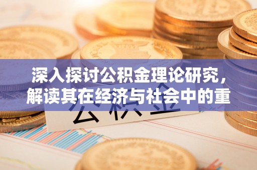 麻阳深入探讨公积金理论研究，解读其在经济与社会中的重要角色