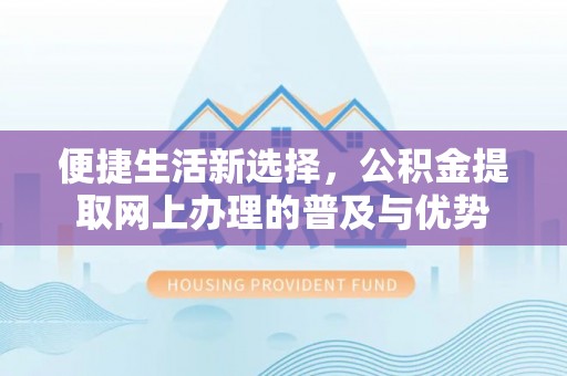 麻阳便捷生活新选择，公积金提取网上办理的普及与优势