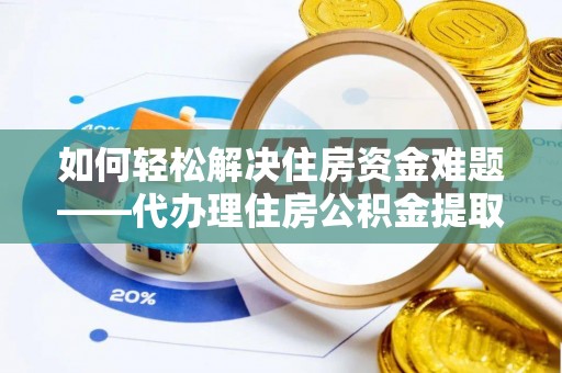 麻阳如何轻松解决住房资金难题——代办理住房公积金提取服务详解