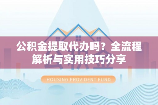 麻阳公积金提取代办吗？全流程解析与实用技巧分享