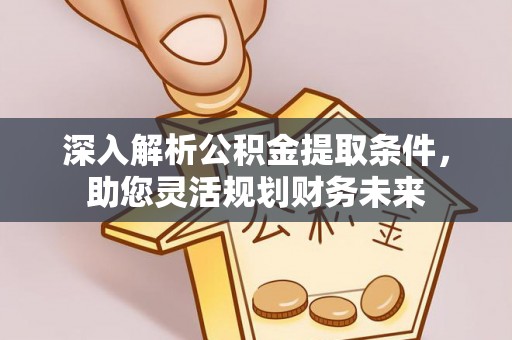 麻阳深入解析公积金提取条件，助您灵活规划财务未来