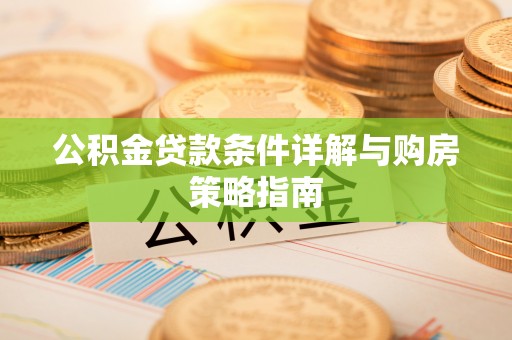 麻阳公积金贷款条件详解与购房策略指南