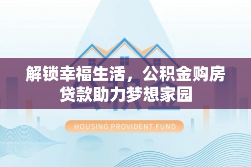 麻阳解锁幸福生活，公积金购房贷款助力梦想家园