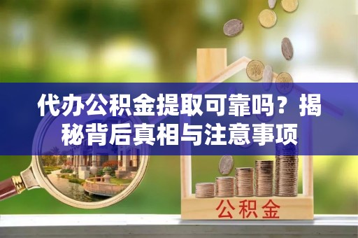 麻阳代办公积金提取可靠吗？揭秘背后真相与注意事项