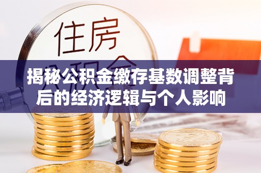 麻阳揭秘公积金缴存基数调整背后的经济逻辑与个人影响