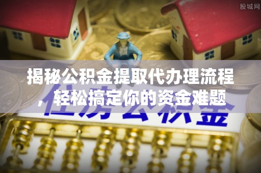 麻阳揭秘公积金提取代办理流程，轻松搞定你的资金难题