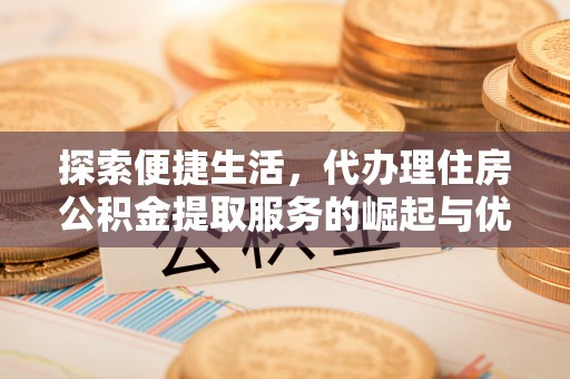 麻阳探索便捷生活，代办理住房公积金提取服务的崛起与优势