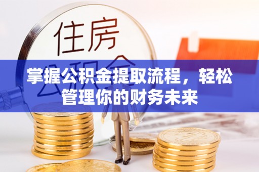 麻阳掌握公积金提取流程，轻松管理你的财务未来