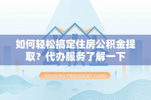 麻阳如何轻松搞定住房公积金提取？代办服务了解一下