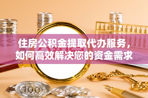麻阳住房公积金提取代办服务，如何高效解决您的资金需求