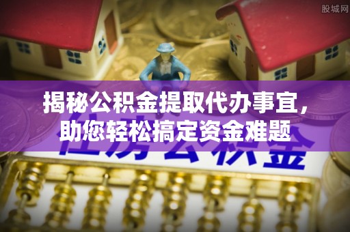 麻阳揭秘公积金提取代办事宜，助您轻松搞定资金难题