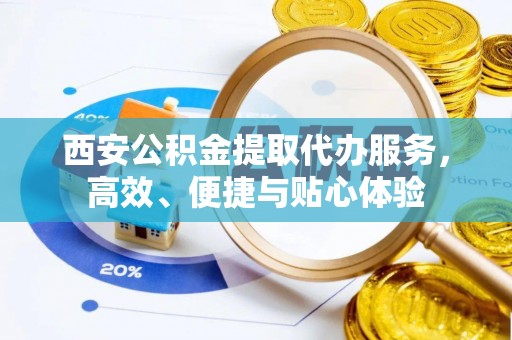 麻阳西安公积金提取代办服务，高效、便捷与贴心体验