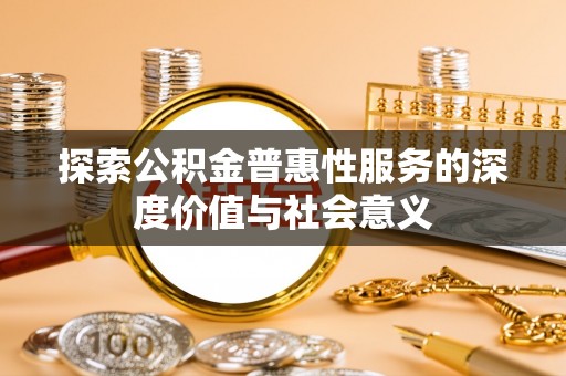 麻阳探索公积金普惠性服务的深度价值与社会意义