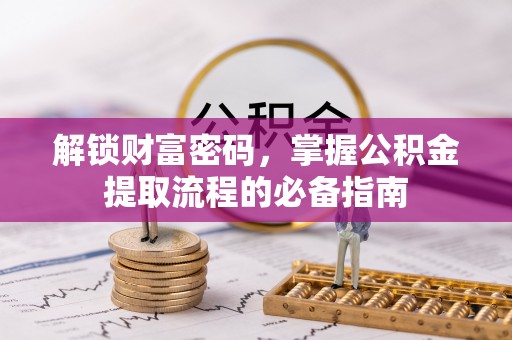 麻阳解锁财富密码，掌握公积金提取流程的必备指南