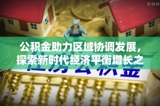 麻阳公积金助力区域协调发展，探索新时代经济平衡增长之道