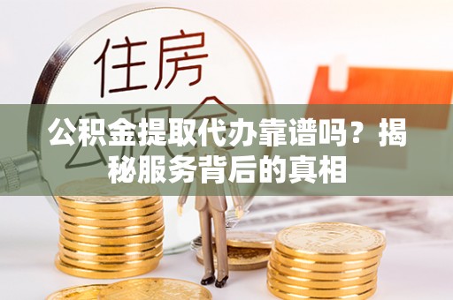 麻阳公积金提取代办靠谱吗？揭秘服务背后的真相
