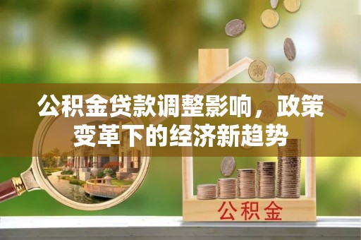 麻阳公积金贷款调整影响，政策变革下的经济新趋势