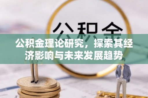 麻阳公积金理论研究，探索其经济影响与未来发展趋势