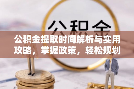 麻阳公积金提取时间解析与实用攻略，掌握政策，轻松规划未来