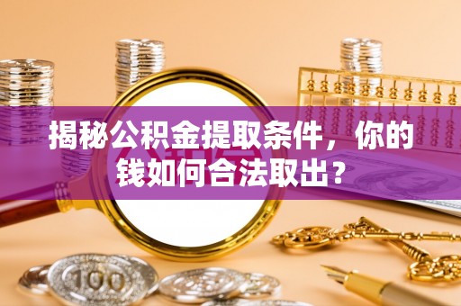 麻阳揭秘公积金提取条件，你的钱如何合法取出？
