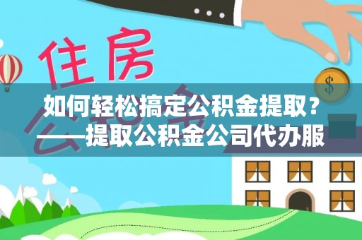 麻阳如何轻松搞定公积金提取？——提取公积金公司代办服务全解析