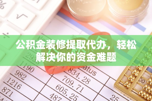 麻阳公积金装修提取代办，轻松解决你的资金难题