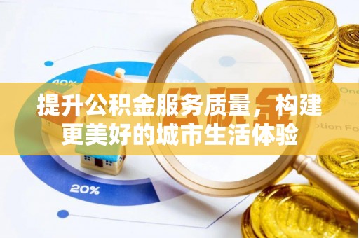 麻阳提升公积金服务质量，构建更美好的城市生活体验