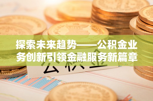 麻阳探索未来趋势——公积金业务创新引领金融服务新篇章