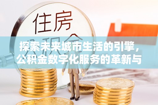 麻阳探索未来城市生活的引擎，公积金数字化服务的革新与实践