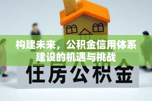 麻阳构建未来，公积金信用体系建设的机遇与挑战