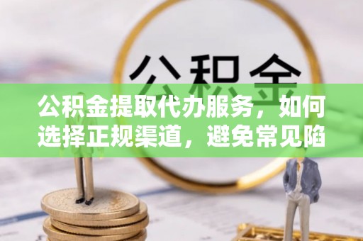 麻阳公积金提取代办服务，如何选择正规渠道，避免常见陷阱