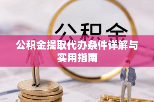 麻阳公积金提取代办条件详解与实用指南