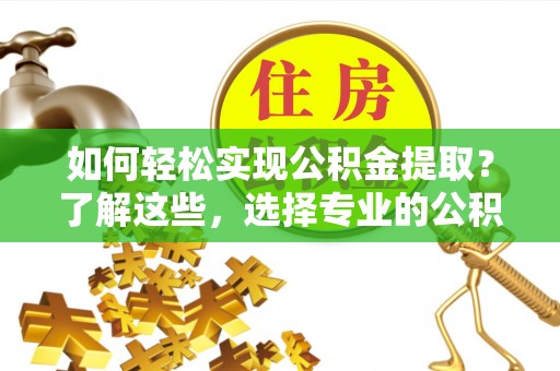 麻阳如何轻松实现公积金提取？了解这些，选择专业的公积金提取代办服务