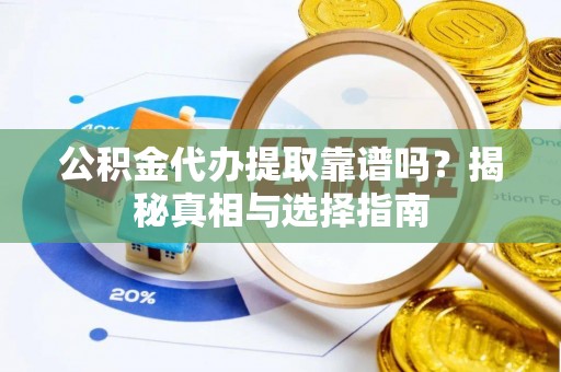 麻阳公积金代办提取靠谱吗？揭秘真相与选择指南