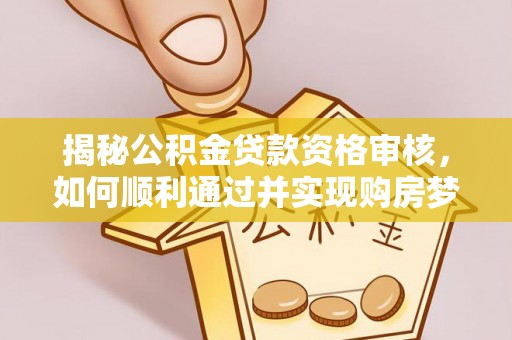 麻阳揭秘公积金贷款资格审核，如何顺利通过并实现购房梦想