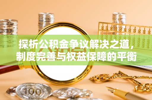 麻阳探析公积金争议解决之道，制度完善与权益保障的平衡点