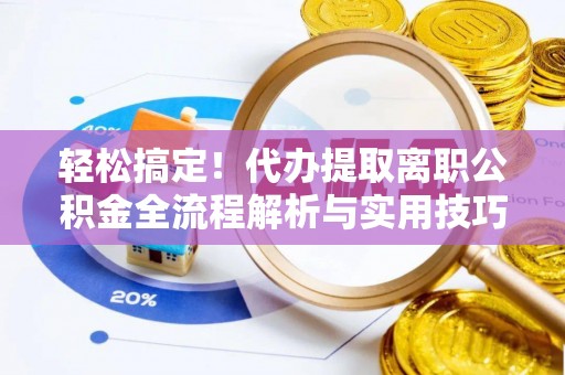 麻阳轻松搞定！代办提取离职公积金全流程解析与实用技巧