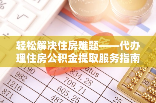 麻阳轻松解决住房难题——代办理住房公积金提取服务指南