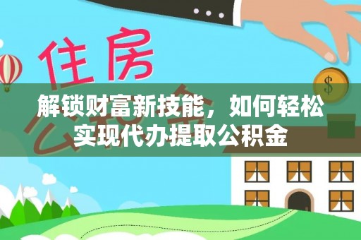 麻阳解锁财富新技能，如何轻松实现代办提取公积金