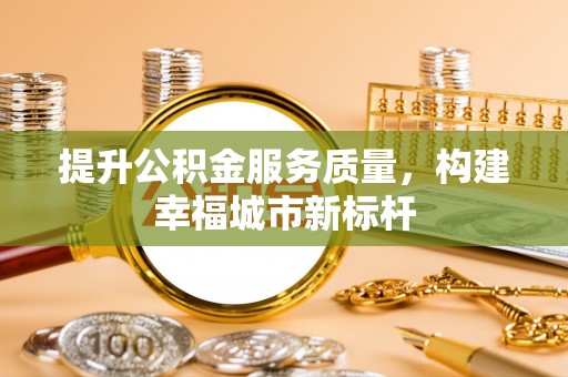 麻阳提升公积金服务质量，构建幸福城市新标杆