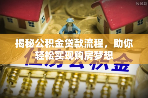 麻阳揭秘公积金贷款流程，助你轻松实现购房梦想