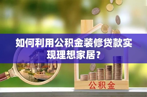 麻阳如何利用公积金装修贷款实现理想家居？