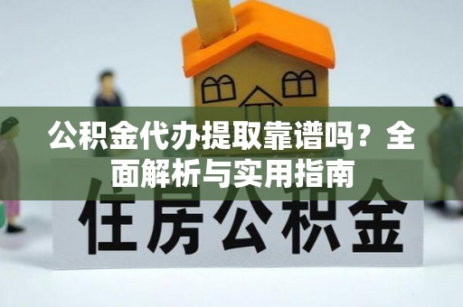 麻阳公积金代办提取靠谱吗？全面解析与实用指南